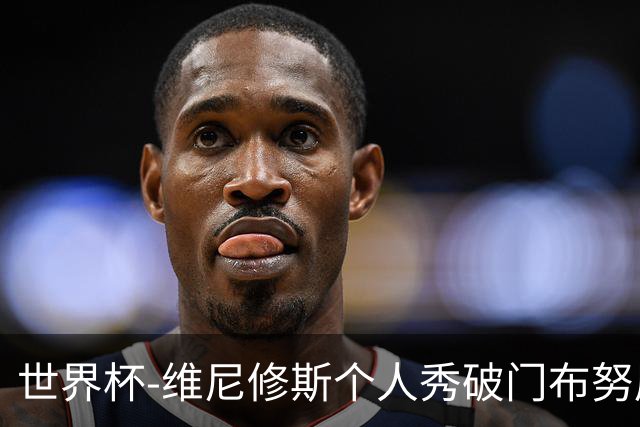 世界杯-维尼修斯个人秀破门布努屡救险 巴西1-1摩洛哥