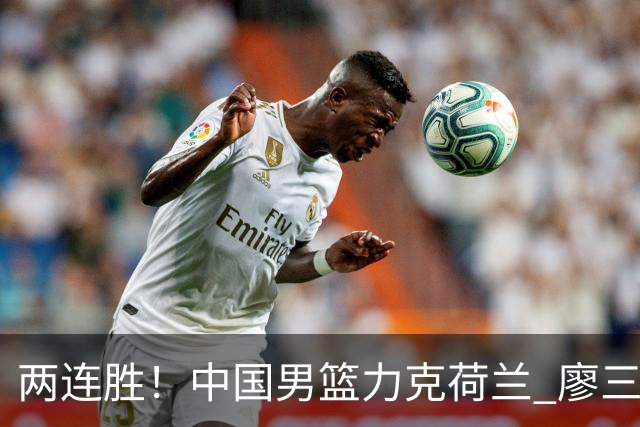 两连胜！中国男篮力克荷兰 廖三宁21+7一骑绝尘 杨瀚森7+8还需适应