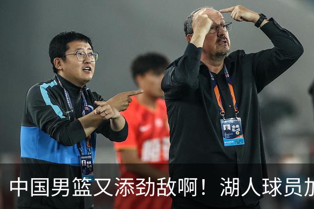 中国男篮又添劲敌啊！湖人球员加盟！