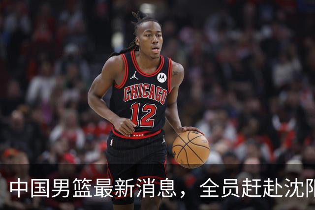 中国男篮最新消息，全员赶赴沈阳备战，暂时没有任何球员离队！