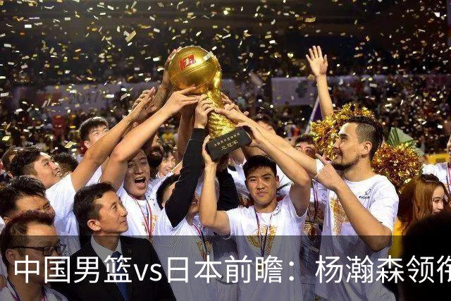 中国男篮vs日本前瞻：杨瀚森领衔三塔PK霍金森 剑指主场双杀日本