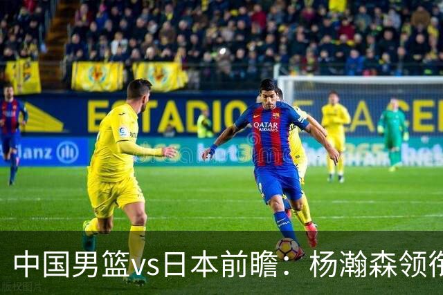 中国男篮vs日本前瞻：杨瀚森领衔三塔PK霍金森 剑指主场双杀日本