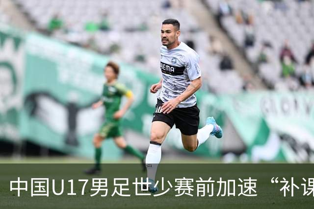 中国U17男足世少赛前加速“补课”