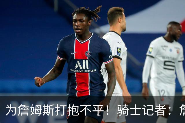 为詹姆斯打抱不平！骑士记者：詹姆斯在湖人并未受到尊重！