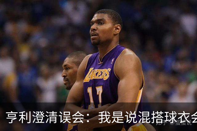 亨利澄清误会：我是说混搭球衣会带来厄运，并不是说尼日利亚坏话