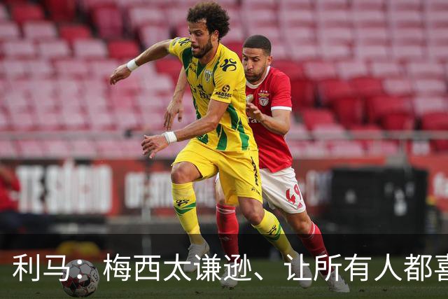 利马：梅西太谦逊、让所有人都喜欢他！他是体育第一人！
