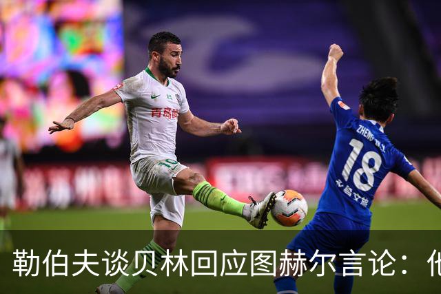 勒伯夫谈贝林回应图赫尔言论：他该学会闭嘴，别挑战教练权威