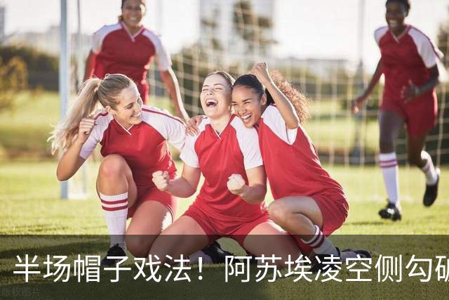 半场帽子戏法！阿苏埃凌空侧勾破门，申花4-1海牛