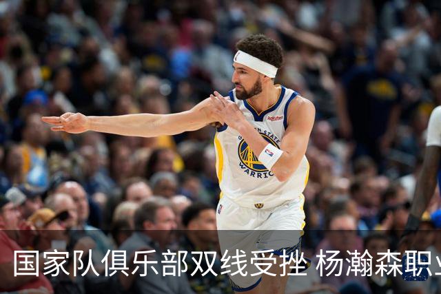 国家队俱乐部双线受挫 杨瀚森职业生涯进入至暗时刻？