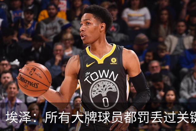 埃泽：所有大牌球员都罚丢过关键点球 关键是要有坚持下去的心态