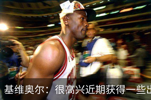 基维奥尔：很高兴近期获得一些出场机会