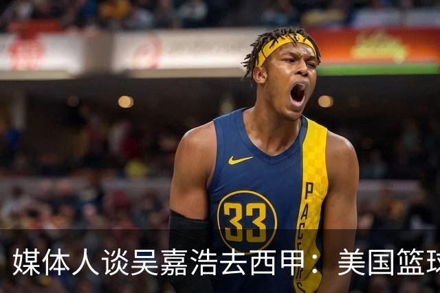 媒体人谈吴嘉浩去西甲：美国篮球竞争强淘汰率高 西甲为长期规划