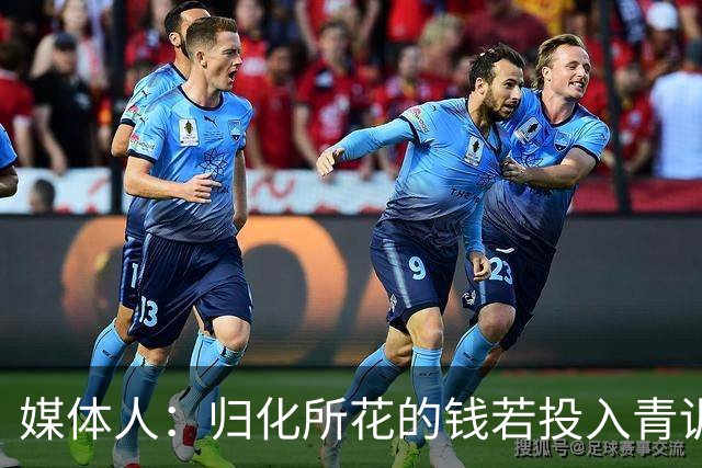媒体人：归化所花的钱若投入青训 给国内体育的帮助远超归化本身