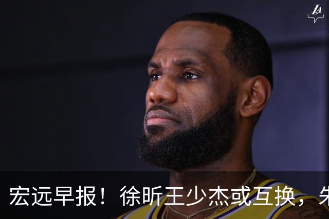 宏远早报！徐昕王少杰或互换，朱芳雨做重要决定，张文逸将续约