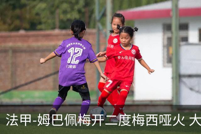法甲-姆巴佩梅开二度梅西哑火 大巴黎5-0阿雅克肖