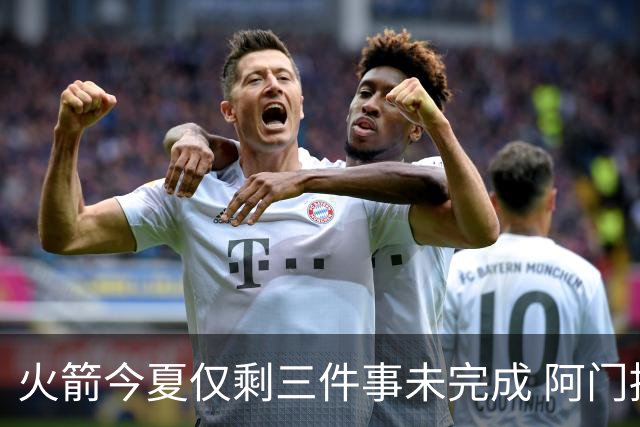 火箭今夏仅剩三件事未完成 阿门提前续约前景成谜？