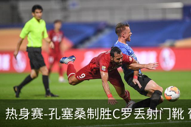 热身赛-孔塞桑制胜C罗丢射门靴 葡萄牙2-1尼日利亚