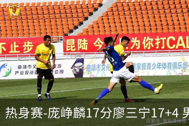 热身赛-庞峥麟17分廖三宁17+4 男篮遭FMP拉德尼基绝杀