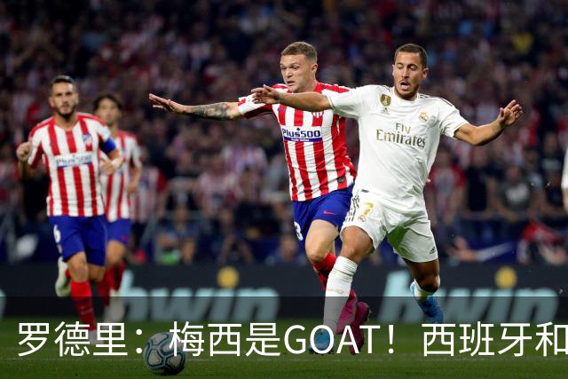 罗德里：梅西是GOAT！西班牙和阿根廷是最团队的球队！