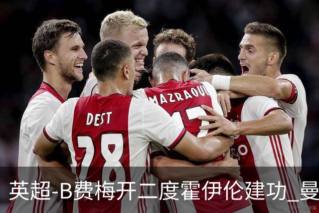 英超-B费梅开二度霍伊伦建功 曼联4-2谢菲联