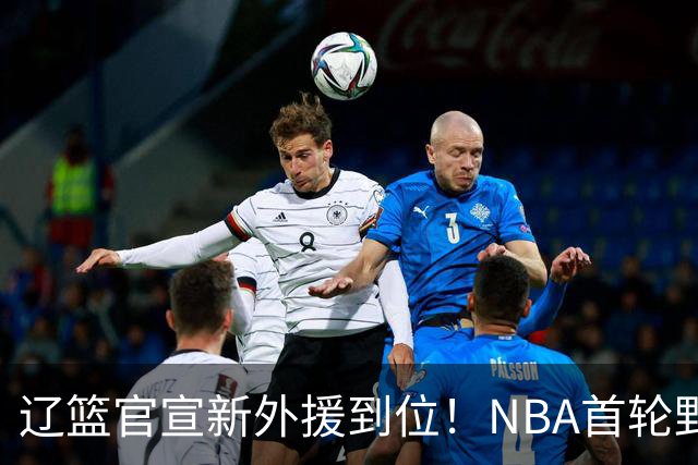 辽篮官宣新外援到位！NBA首轮野兽大前锋加盟，即将搭档赵继伟