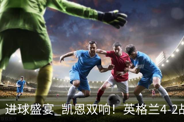 进球盛宴 凯恩双响！英格兰4-2战胜克罗地亚取开门红