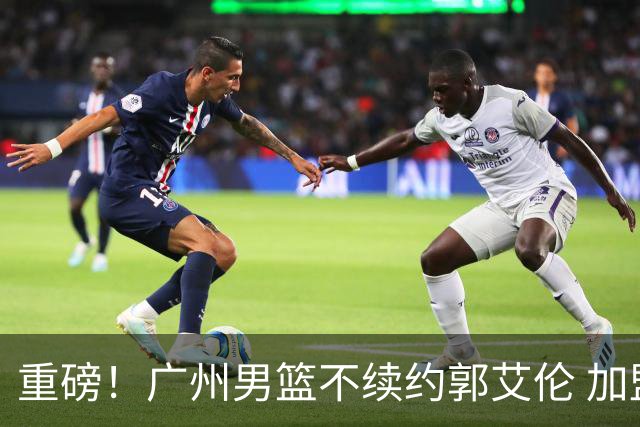 重磅！广州男篮不续约郭艾伦 加盟两季仅出战19场 仍会提供康复费