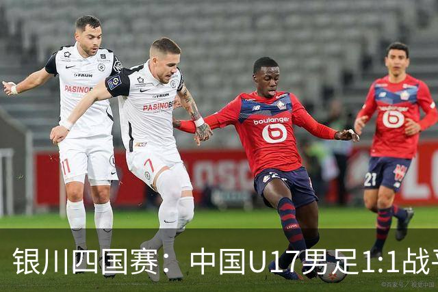 银川四国赛：中国U17男足1:1战平尼日利亚
