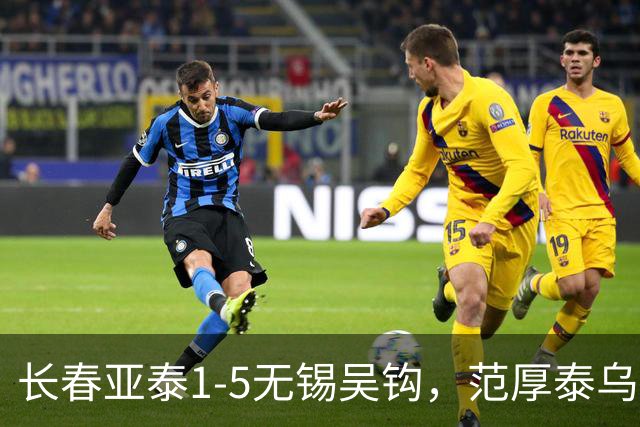 长春亚泰1-5无锡吴钩，范厚泰乌龙，伊西奇、易县龙破门