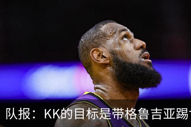 队报：KK的目标是带格鲁吉亚踢世界杯正赛；他仍有机会争金球