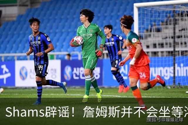 Shams辟谣！詹姆斯并不会坐等浓眉被交易 选择核心取决于四大因素